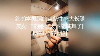 约啪学舞蹈的苗条性感大长腿美女 干的她明天不能跳舞了[MP4/257MB]