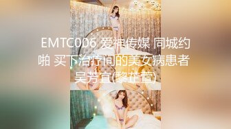 EMTC006 爱神传媒 同城约啪 买下治疗间的美女病患者 吴芳宜(黎芷萱)