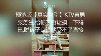 预览版【真实勾引】KTV直男服务生,给你三百让摸一下鸡巴,脱裤子口让他受不了直接开操