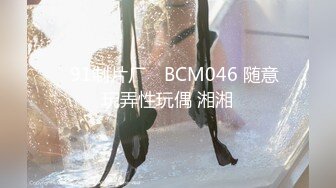 ✿91制片厂✿ BCM046 随意玩弄性玩偶 湘湘