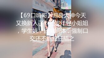 【69口嗨哥】泡良大神今天又换新人了，短发年轻小姐姐，学生妹，白嫩胴体，强制口交还不适应狂插之