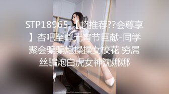 STP18965 【超推荐??会尊享】杏吧至尊元宵节巨献-同学聚会骗骗炮操操女校花 穷屌丝骗炮白虎女神沈娜娜