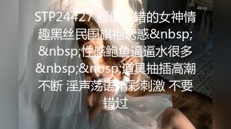 STP24427 颜值不错的女神情趣黑丝民国旗袍诱惑&nbsp;&nbsp;性感鲍鱼逼逼水很多&nbsp;&nbsp;道具抽插高潮不断 淫声荡语精彩刺激 不要错过