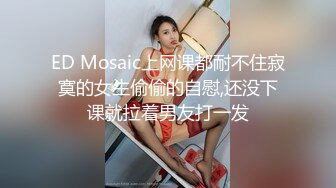 ED Mosaic上网课都耐不住寂寞的女生偷偷的自慰,还没下课就拉着男友打一发