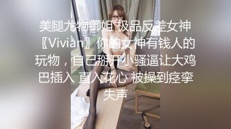 美腿尤物御姐 极品反差女神〖Vivian〗你的女神有钱人的玩物，自己掰开小骚逼让大鸡巴插入 直入花心 被操到痉挛失声