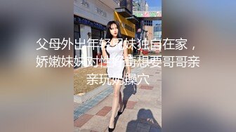 父母外出年轻兄妹独自在家，娇嫩妹妹对性好奇想要哥哥亲亲玩奶操穴