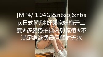 [MP4/ 1.04G]&nbsp;&nbsp;日式MJ迷奸邻家妹梅开二度★多姿势抽插内射流精★不满足继续操最后颜射无水