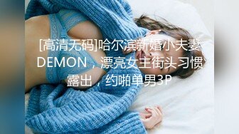 [高清无码]哈尔滨新婚小夫妻DEMON，漂亮女主街头习惯露出，约啪单男3P