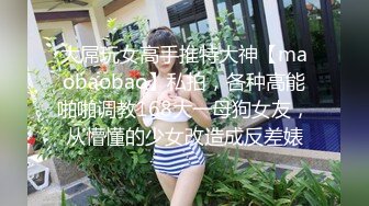 大屌玩女高手推特大神【maobaobao】私拍，各种高能啪啪调教168大一母狗女友，从懵懂的少女改造成反差婊