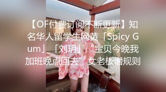 【OF付费订阅不断更新】知名华人留学生网黄「Spicy Gum」「刘玥」“宝贝今晚我加班晚点回去”女老板潜规则