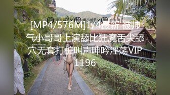 [MP4/576M]1/4最新 被帅气小哥哥上演舔比狂魔舌尖舔穴无套打桩叫声呻吟淫荡VIP1196