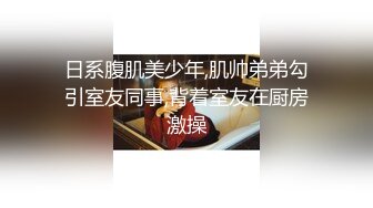 日系腹肌美少年,肌帅弟弟勾引室友同事,背着室友在厨房激操