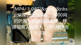 [MP4/ 1.04G]&nbsp;&nbsp;柒探长全国探花，3000网约外围，21岁极品嫩妹，蜂腰翘臀人瘦胸大，精彩佳作炮火不断