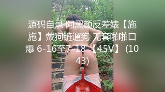 源码自录 阿黑颜反差婊【施施】戴狗链遛狗 无套啪啪口爆 6-16至7-18 【45V】 (1043)