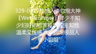 329-0117性感人妻约炮大神〖WetAznPussy〗年少不知少妇好错吧萝莉当成宝 知性温柔又性感 大神约炮极品人妻小姐姐