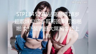 STP18452 极品高颜值18岁超靓妹勾搭小哥哥回家打炮啪啪 女仆装诱惑大屌黑牛齐上阵