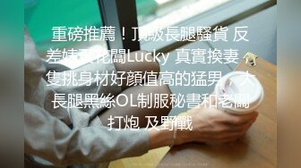 重磅推薦！頂級長腿騷貨 反差婊天花闆Lucky 真實換妻，隻挑身材好顔值高的猛男，大長腿黑絲OL制服秘書和老闆打炮 及野戰