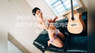 [HD/0.9G] 2024-08-27 焦点JDSY-074喜欢吃鸡巴的高中清纯学妹