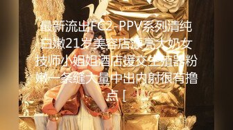 最新流出FC2-PPV系列清纯白嫩21岁美容店漂亮大奶女技师小姐姐酒店援交生殖器粉嫩一条缝大量中出内射很有撸点 [