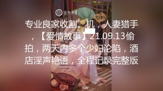 专业良家收割。机，人妻猎手，【爱情故事】21.09.13偷拍，两天内多个少妇沦陷，酒店淫声艳语，全程记录完整版