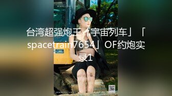 台湾超强炮王「宇宙列车」「spacetrain7654」OF约炮实录1