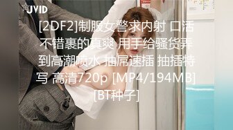 [2DF2]制服女警求内射 口活不错裹的真爽 用手给骚货弄到高潮喷水 抽屌速插 抽插特写 高清720p [MP4/194MB][BT种子]