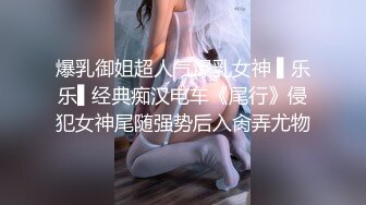 爆乳御姐超人气爆乳女神 ▌乐乐▌经典痴汉电车《尾行》侵犯女神尾随强势后入肏弄尤物