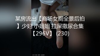 某房流出【商场女厕全景后拍】少妇 小姐姐 拉屎撒尿合集【296V】 (230)