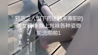 邪恶二人组下药迷翻来兼职的美女模特 换上丝袜各种姿势轮流啪啪1