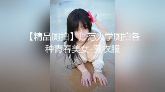 【精品厕拍】师范大学厕拍各种青春美女-黄衣服