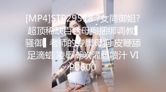 [MP4]STP29518 ?女同御姐? 超顶稀缺百合母狗捆绑调教▌骚御▌老师的专属母狗 皮鞭舔足滴蜡 凌辱潮吹灌肠喷汁 VIP0600