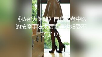 《私密大保健》自称是老中医的按摩手法太厉害美少妇受不了了 (7)