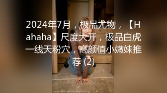 2024年7月，极品尤物，【Hahaha】尺度大开，极品白虎一线天粉穴，高颜值小嫩妹推荐 (2)