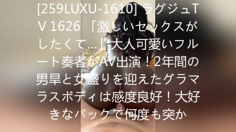 [259LUXU-1610] ラグジュTV 1626 「激しいセックスがしたくて…」大人可愛いフルート奏者がAV出演！2年間の男旱と女盛りを迎えたグラマラスボディは感度良好！大好きなバックで何度も突か