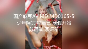 国产麻豆AV MD MD0165-5 少年阿宾 篇章五 寒假开始 苏语棠 季妍希