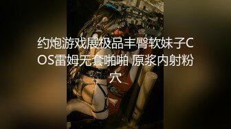 约炮游戏展极品丰臀软妹子COS雷姆无套啪啪 原浆内射粉穴