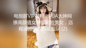 电报群VIP福利，PUA大神网撩高颜值女神级露脸美女，远程遥控脱衣自摸放尿 (2)