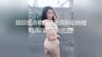 跟踪斑点裙妹子进厕所拍她嘘嘘再跟进车站拍脸