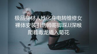 极品身材人妖化身电转维修女裸体安装引诱帅哥脚踩JJ深喉爬着毒龙插入菊花