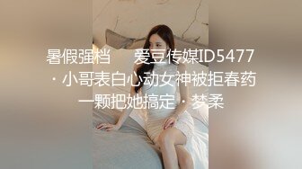 暑假强档❤️爱豆传媒ID5477・小哥表白心动女神被拒春药一颗把她搞定・梦柔