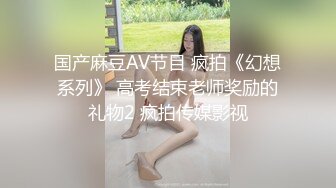 国产麻豆AV节目 疯拍《幻想系列》 高考结束老师奖励的礼物2 疯拍传媒影视