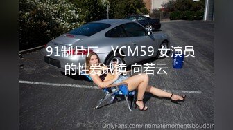 ✿91制片厂✿ YCM59 女演员的性爱试镜 向若云