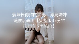 羡慕长得帅的屌男！漂亮妹妹随便玩弄！【完整版35分钟已上传下面简阶】