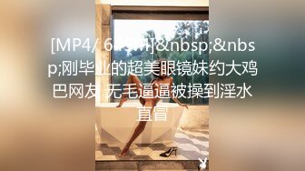 [MP4/ 645M]&nbsp;&nbsp;刚毕业的超美眼镜妹约大鸡巴网友 无毛逼逼被操到淫水直冒