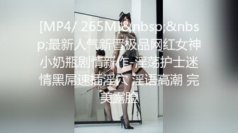 [MP4/ 265M]&nbsp;&nbsp;最新人气新晋极品网红女神小奶瓶剧情新作-淫荡护士迷情黑屌速插淫穴 淫语高潮 完美露脸