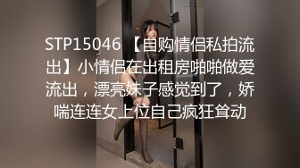 STP15046 【自购情侣私拍流出】小情侣在出租房啪啪做爱流出，漂亮妹子感觉到了，娇喘连连女上位自己疯狂耸动