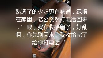 熟透了的少妇更有味道，绿帽在家里，老公突然打电话回来，’喂，我在收拾屋子，好乱啊，你先别回来，我收拾完了给你打电话‘！