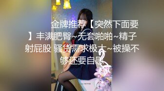 ❤️❤️金牌推荐【突然下面要】丰满肥臀~无套啪啪~精子射屁股 骚货需求极大~被操不够还要自慰