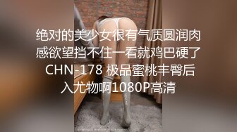 绝对的美少女很有气质圆润肉感欲望挡不住一看就鸡巴硬了 CHN-178 极品蜜桃丰臀后入尤物啊1080P高清