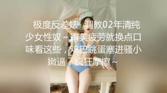 ✿极度反差婊✿调教02年清纯少女性奴～审美疲劳就换点口味看这些，鸡巴跳蛋塞进骚小嫩逼，疯狂摩擦～